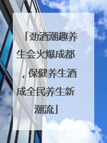 劲酒潮趣养生会火爆成都，保健养生酒成全民养生新潮流