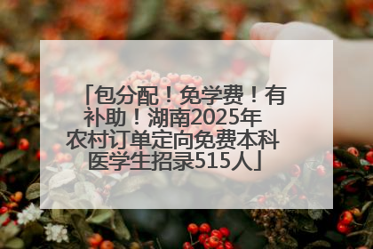 包分配！免学费！有补助！湖南2025年农村订单定向免费本科医学生招录515人