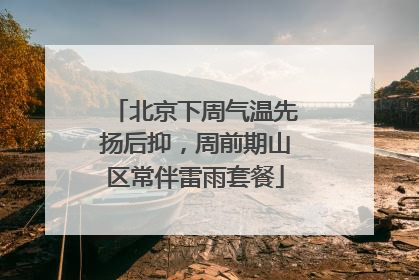 北京下周气温先扬后抑，周前期山区常伴雷雨套餐
