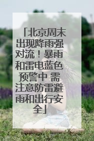 北京周末出现降雨强对流！暴雨和雷电蓝色预警中 需注意防雷避雨和出行安全