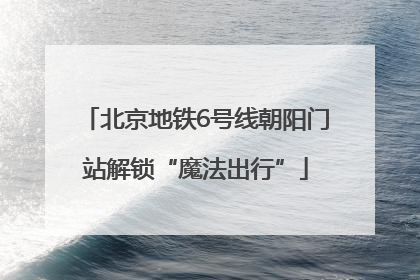 北京地铁6号线朝阳门站解锁“魔法出行”