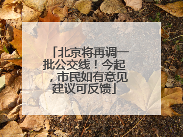 北京将再调一批公交线！今起，市民如有意见建议可反馈