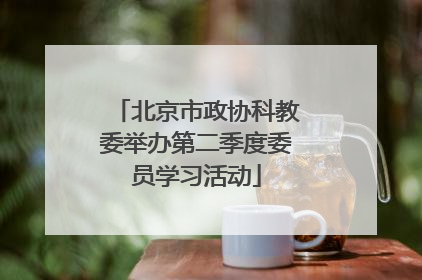 北京市政协科教委举办第二季度委员学习活动