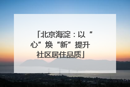 北京海淀：以“心”焕“新”提升社区居住品质