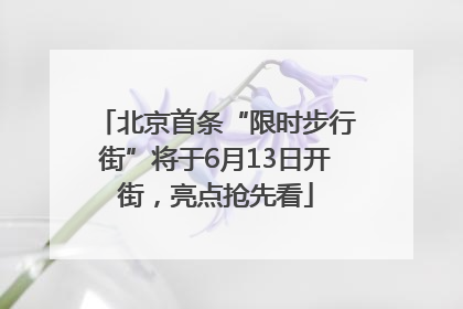 北京首条“限时步行街”将于6月13日开街，亮点抢先看