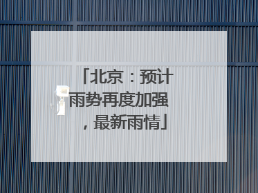 北京：预计雨势再度加强，最新雨情