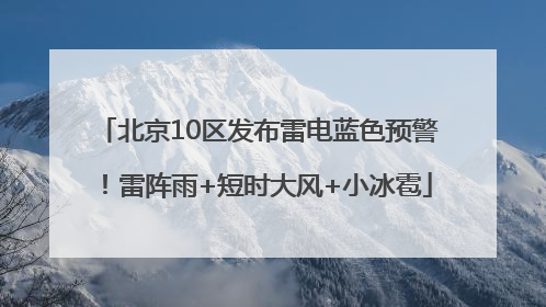北京10区发布雷电蓝色预警！雷阵雨+短时大风+小冰雹