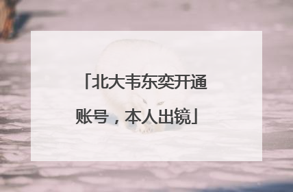 北大韦东奕开通账号，本人出镜
