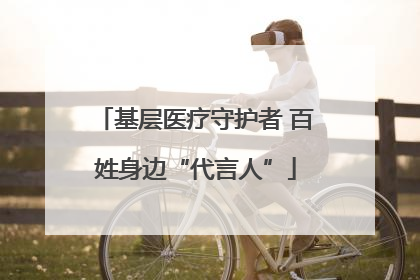 基层医疗守护者 百姓身边“代言人”