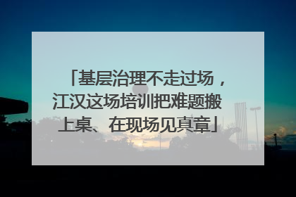 基层治理不走过场，江汉这场培训把难题搬上桌、在现场见真章