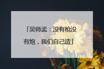 吴师孟：没有枪没有炮，我们自己造