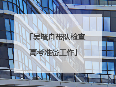 吴毓舟带队检查高考准备工作