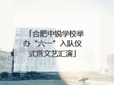 合肥中锐学校举办“六一”入队仪式暨文艺汇演