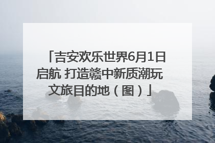 吉安欢乐世界6月1日启航 打造赣中新质潮玩文旅目的地（图）