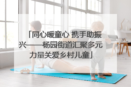 同心暖童心 携手助振兴——杨园街道汇聚多元力量关爱乡村儿童