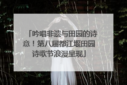 吟唱非遗与田园的诗意！第八届都江堰田园诗歌节浪漫呈现