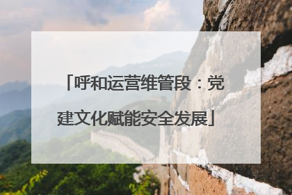 呼和运营维管段：党建文化赋能安全发展