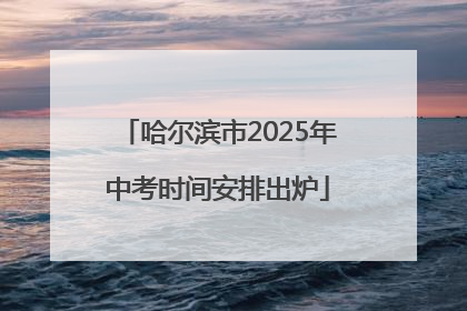 哈尔滨市2025年中考时间安排出炉