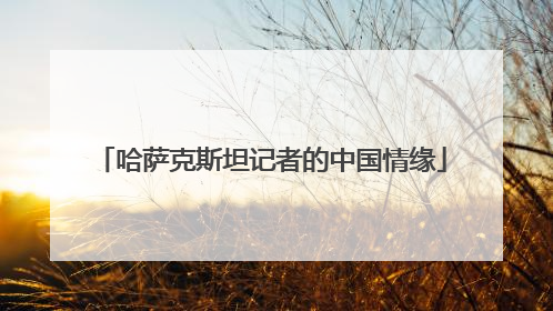 哈萨克斯坦记者的中国情缘