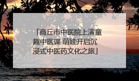商丘市中医院上演童趣中医课 萌娃开启沉浸式中医药文化之旅