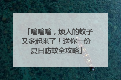 嗡嗡嗡，烦人的蚊子又多起来了！送你一份夏日防蚊全攻略