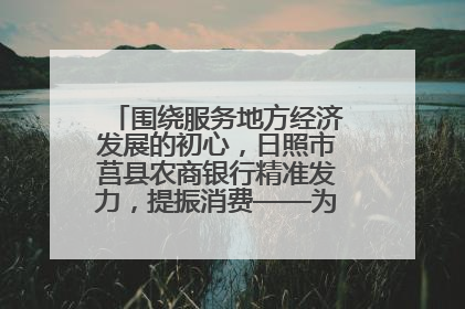 围绕服务地方经济发展的初心，日照市莒县农商银行精准发力，提振消费——为文旅注入金融动能