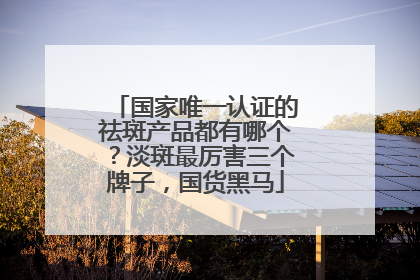 国家唯一认证的祛斑产品都有哪个？淡斑最厉害三个牌子，国货黑马