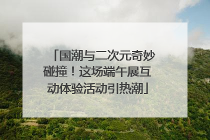 国潮与二次元奇妙碰撞！这场端午展互动体验活动引热潮