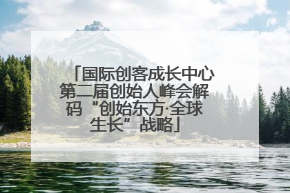国际创客成长中心第二届创始人峰会解码“创始东方·全球生长”战略