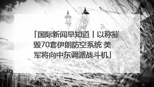 国际新闻早知道丨以称摧毁70套伊朗防空系统 美军将向中东调派战斗机