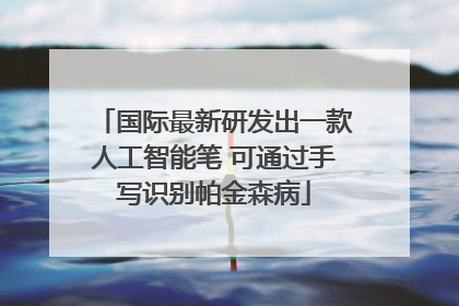 国际最新研发出一款人工智能笔 可通过手写识别帕金森病