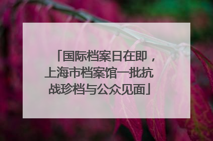 国际档案日在即，上海市档案馆一批抗战珍档与公众见面