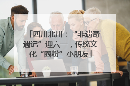 四川北川：“非遗奇遇记”迎六一，传统文化“圈粉”小朋友