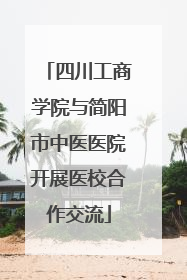 四川工商学院与简阳市中医医院开展医校合作交流