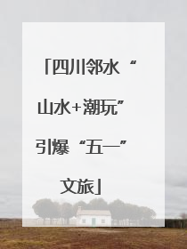 四川邻水“山水+潮玩”引爆“五一”文旅