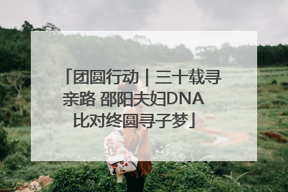 团圆行动｜三十载寻亲路 邵阳夫妇DNA比对终圆寻子梦