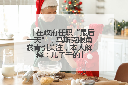 在政府任职“最后一天”，马斯克眼角淤青引关注，本人解释：儿子干的