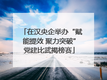 在汉央企举办“赋能提效 聚力突破”党建比武揭榜赛