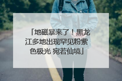 地磁暴来了！黑龙江多地出现罕见粉紫色极光 宛若仙境