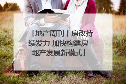地产周刊丨房改持续发力 加快构建房地产发展新模式