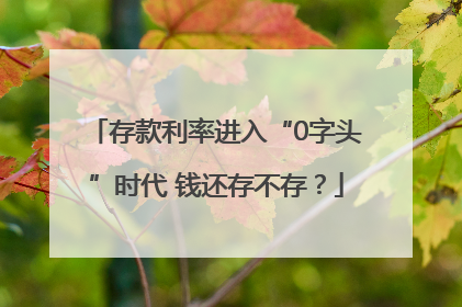 存款利率进入“0字头”时代 钱还存不存？