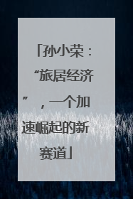 孙小荣：“旅居经济”，一个加速崛起的新赛道