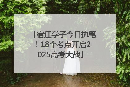 宿迁学子今日执笔！18个考点开启2025高考大战