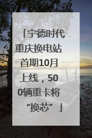宁德时代重庆换电站首期10月上线，500辆重卡将“换芯”