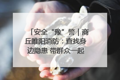 安全“豫”警｜商丘睢阳消防：查找身边隐患 带群众一起“涨知识”