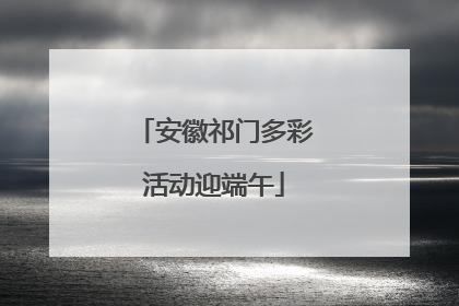 安徽祁门多彩活动迎端午