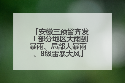 安徽三预警齐发！部分地区大雨到暴雨、局部大暴雨、8级雷暴大风