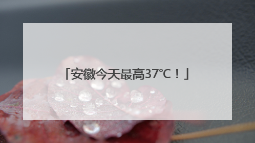 安徽今天最高37℃！