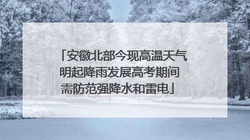 安徽北部今现高温天气 明起降雨发展高考期间需防范强降水和雷电