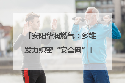 安阳华润燃气：多维发力织密“安全网”